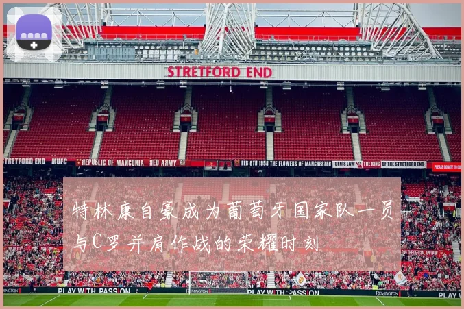 特林康自豪成为葡萄牙国家队一员与C罗并肩作战的荣耀时刻