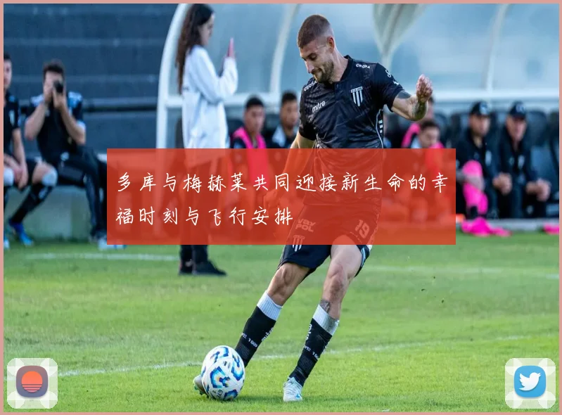 多库与梅赫莱共同迎接新生命的幸福时刻与飞行安排
