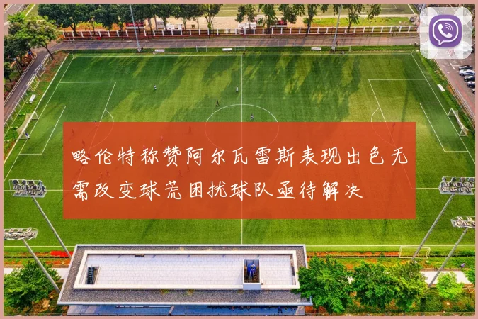 略伦特称赞阿尔瓦雷斯表现出色无需改变球荒困扰球队亟待解决