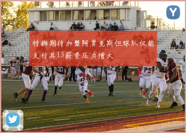 特狮期待加盟阿贾克斯但球队仅能支付其15薪资压力增大