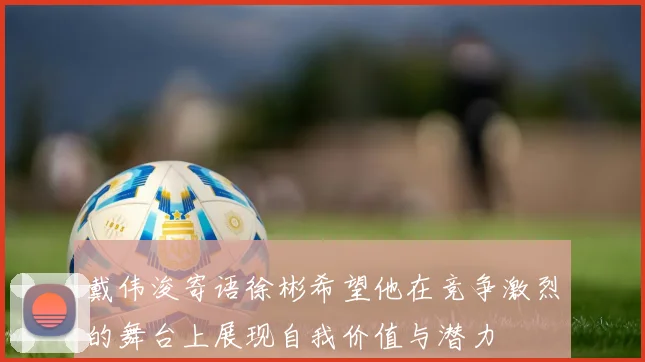 戴伟浚寄语徐彬希望他在竞争激烈的舞台上展现自我价值与潜力