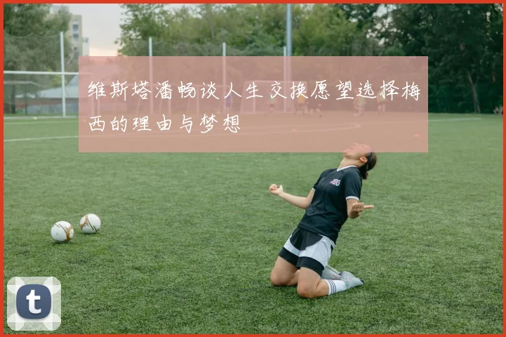 维斯塔潘畅谈人生交换愿望选择梅西的理由与梦想