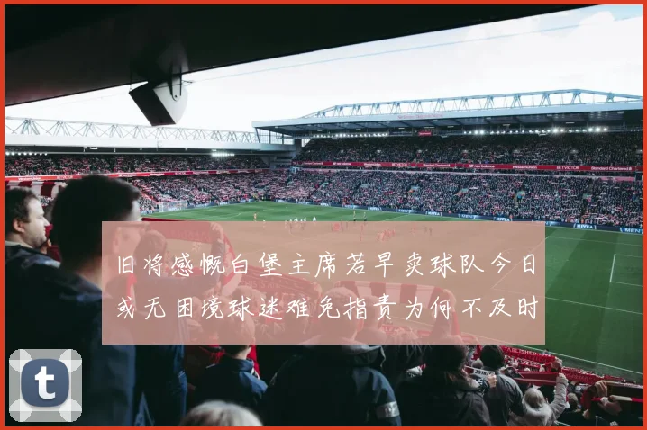 旧将感慨白堡主席若早卖球队今日或无困境球迷难免指责为何不及时出售