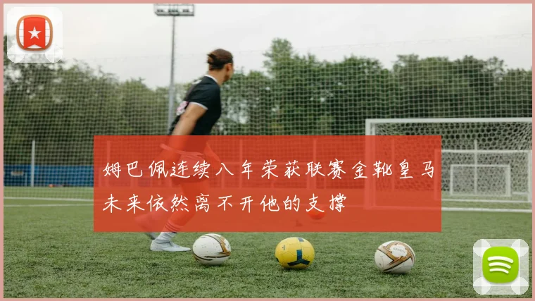 姆巴佩连续八年荣获联赛金靴皇马未来依然离不开他的支撑