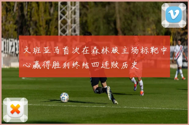 文班亚马首次在森林狼主场标靶中心赢得胜利终结四连败历史