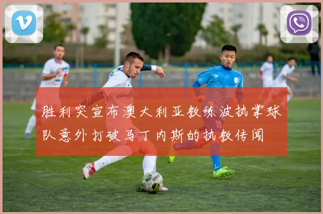 胜利突宣布澳大利亚教练波执掌球队意外打破马丁内斯的执教传闻