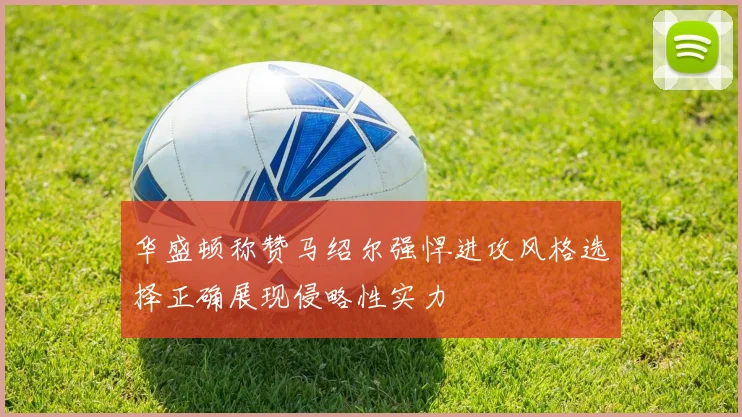 华盛顿称赞马绍尔强悍进攻风格选择正确展现侵略性实力
