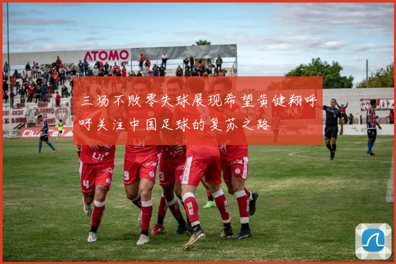 三场不败零失球展现希望黄健翔呼吁关注中国足球的复苏之路