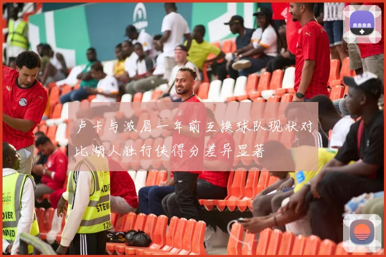 卢卡与浓眉一年前互换球队现状对比湖人独行侠得分差异显著