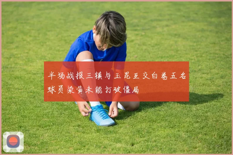半场战报三镇与玉昆互交白卷五名球员染黄未能打破僵局