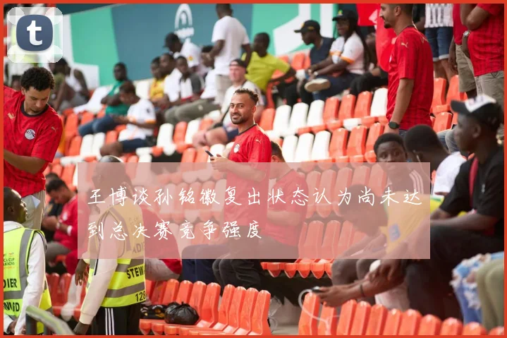 王博谈孙铭徽复出状态认为尚未达到总决赛竞争强度