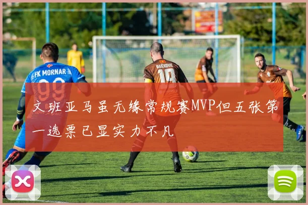 文班亚马虽无缘常规赛MVP但五张第一选票已显实力不凡