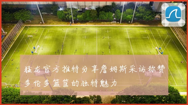 猛龙官方推特分享詹姆斯采访称赞多伦多篮筐的独特魅力