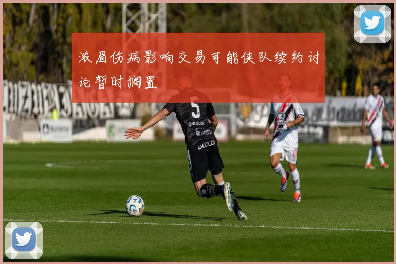 浓眉伤病影响交易可能侠队续约讨论暂时搁置