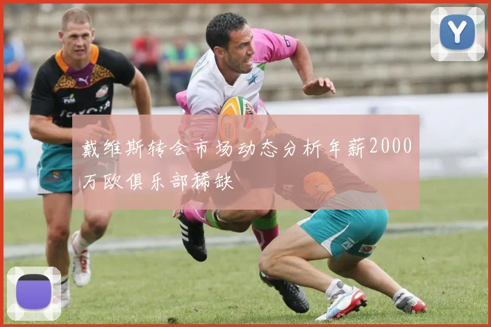 戴维斯转会市场动态分析年薪2000万欧俱乐部稀缺