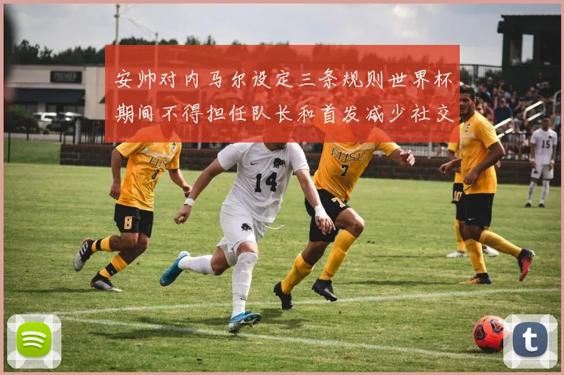 安帅对内马尔设定三条规则世界杯期间不得担任队长和首发减少社交媒体使用
