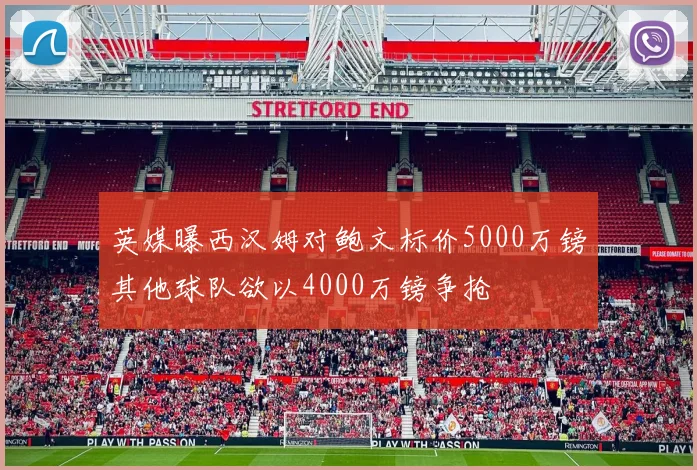 英媒曝西汉姆对鲍文标价5000万镑其他球队欲以4000万镑争抢