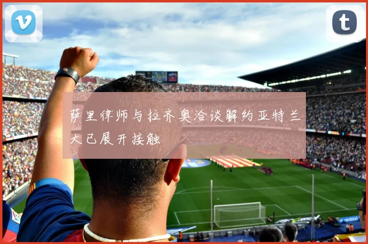 萨里律师与拉齐奥洽谈解约亚特兰大已展开接触
