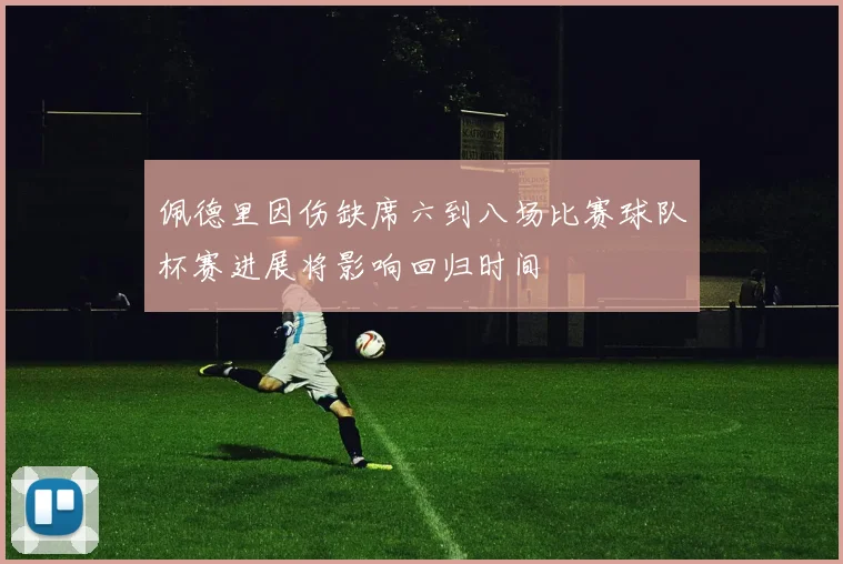 佩德里因伤缺席六到八场比赛球队杯赛进展将影响回归时间