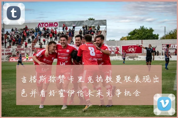 吉格斯称赞卡里克执教曼联表现出色并看好霍伊伦未来竞争机会