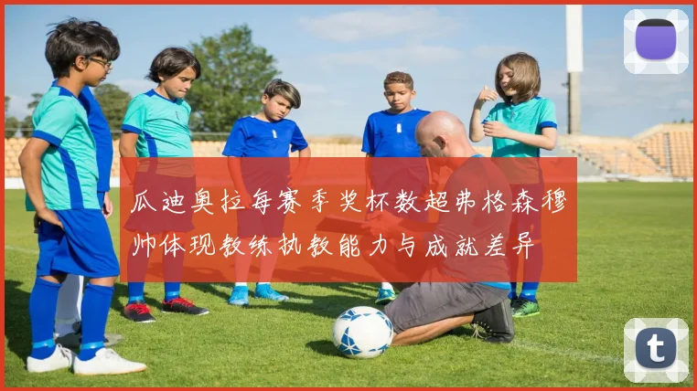 瓜迪奥拉每赛季奖杯数超弗格森穆帅体现教练执教能力与成就差异
