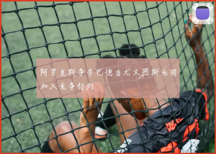 阿贾克斯争夺巴德吉尤文图斯或将加入竞争行列