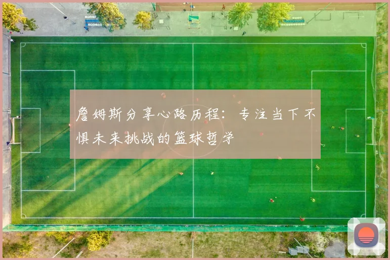 詹姆斯分享心路历程：专注当下不惧未来挑战的篮球哲学
