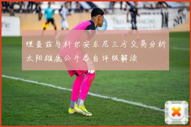 理查兹与科尔安东尼三方交易分析太阳雄鹿公牛各自评级解读