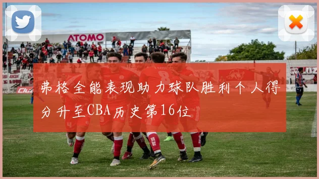 弗格全能表现助力球队胜利个人得分升至CBA历史第16位