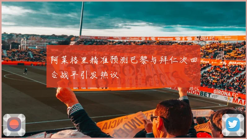 阿莱格里精准预测巴黎与拜仁次回合战平引发热议
