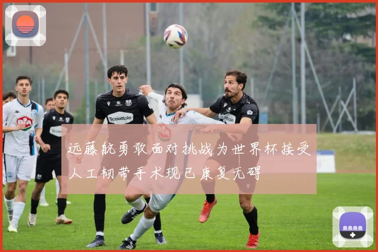 远藤航勇敢面对挑战为世界杯接受人工韧带手术现已康复无碍