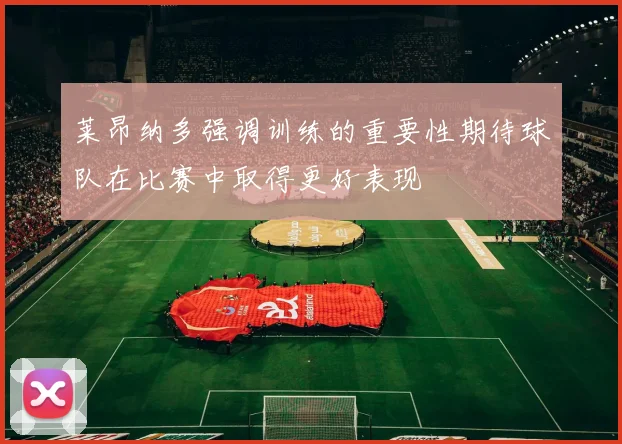 莱昂纳多强调训练的重要性期待球队在比赛中取得更好表现